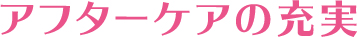 アフターケアの充実
